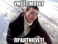 умеет,могет практикует!