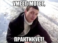 умеет, могет, практикует!