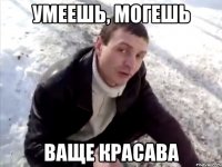 Умеешь, могешь ваще красава