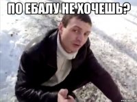 по ебалу не хочешь? 