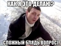 Как я это делаю? Сложный блядь вопрос)