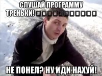 Слушай программу треньки! כפפגדףףדףףף Не понел? Ну иди нахуй!