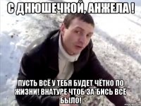 С Днюшечкой, Анжела ! Пусть всё у тебя будет чётко по жизни! внатуре чтоб за*бись всё было!