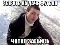 зырить на даче футбол чотко,заебись