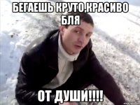 Бегаешь круто,красиво бля от души!!!!