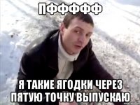 Пффффф Я такие ягодки через пятую точку выпускаю