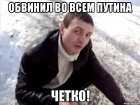 обвинил во всем Путина Четко!