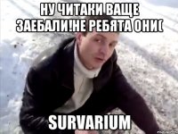 Ну читаки ваще заебали!не ребята они( SURVARIUM