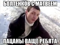 Болтенков с Матвеем Пацаны ваще ребята