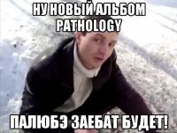 НУ НОВЫЙ АЛЬБОМ PATHOLOGY ПАЛЮБЭ ЗАЕБАТ БУДЕТ!