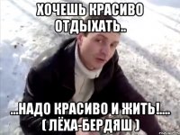 Хочешь красиво отдыхать.. ...Надо красиво и жить!.... ( Лёха-Бердяш )