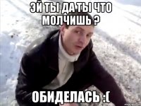 Эй ты да ты что молчишь ? обиделась :(