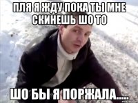 пля я жду пока ты мне скинешь шо то шо бы я поржала.....