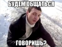 Будем общаться Говоришь?