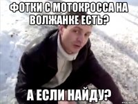 фотки с мотокросса на Волжанке есть? А если найду?