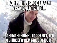 Я Диман, мы сделаем всех в Доте. И я... ... Люблю Илью, его жену, его сына, его семью, его всё!