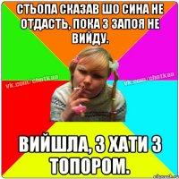 Стьопа сказав шо сина не отдасть, пока з запоя не вийду. Вийшла, з хати з топором.