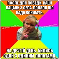 После для победи. Наші пацани з села, поняли шо нада воювать. На другій день. бились один з одиним лопатами.