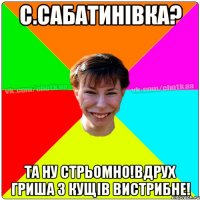 С.Сабатинівка? Та ну стрьомно!Вдрух Гриша з кущів вистрибне!