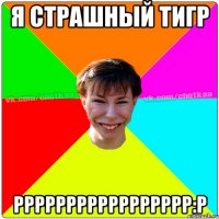 я страшный тигр ррррррррррррррррр:P