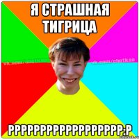 я страшная тигрица рррррррррррррррррр:P