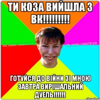 ти коза вийшла з вк!!!!!!!!! готуйся до війни зі мною завтра вирішальний дуель!!!!!!