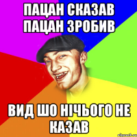 Пацан сказав пацан зробив Вид шо нічього не казав
