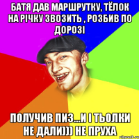 Батя дав маршрутку, тЁлок на річку звозить , розбив по дорозі получив пиз...и і тьолки не дали))) не пруха