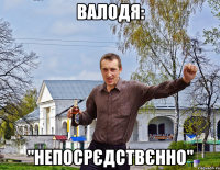 Валодя: "Непосрєдствєнно"