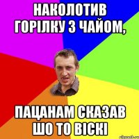 Наколотив горілку з чайом, пацанам сказав шо то віскі