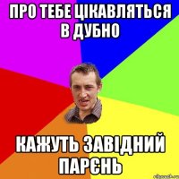 про тебе цікавляться в Дубно кажуть завідний парєнь