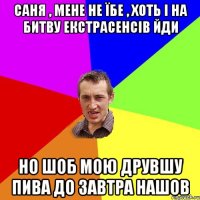 саня , мене не їбе , хоть і на битву екстрасенсів йди но шоб мою друвшу пива до завтра нашов