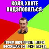 Коля, хвате видэловаться, Твоим внутрішнім міром восхищаются токо глисти