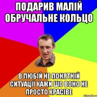 Подарив малій обручальне кольцо В любій не понятній ситуації кажи шо воно не просто красіве