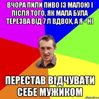 Вчора пили пиво із малою і після того, як мала була терезва від 7 л вдвох, а я - ні Перестав відчувати себе мужиком