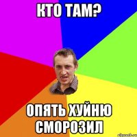 кто там? опять хуйню сморозил