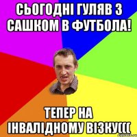 Сьогодні гуляв з сашком в футбола! Тепер на інвалідному візку(((