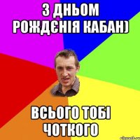 З Дньом Рождєнія КАБАН) Всього тобі чоткого