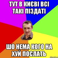 ТУТ В КИЄВІ ВСІ ТАКІ ПІЗДАТІ ШО НЕМА КОГО НА ХУЙ ПОСЛАТЬ