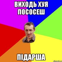 виходь хуя пососеш підарша