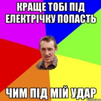 КРАЩЕ ТОБІ ПІД ЕЛЕКТРІЧКУ ПОПАСТЬ ЧИМ ПІД МІЙ УДАР