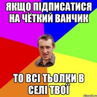 Якщо підписатися на Чёткий Ванчик То всі тьолки в селі твої