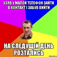 узяв у малой телефон зайти в контакт і забув вийти на следущій день розтались