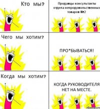 Продавцы консультанты отдела непродовольственных товаров №2 Про*бываться! Когда Руководителя нет на месте.