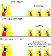 Байкеры! Катать! Ну там вечером чуть-чуть, когда не очень жарко, но и светло ещё.