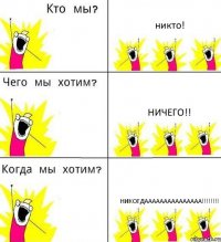 никто! ничего!! никогдааааааааааааааа!!!!!!!!