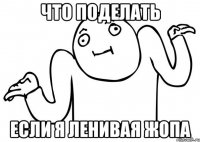 что поделать если я ленивая жопа