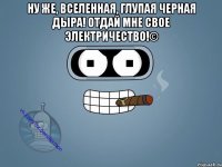 Ну же, вселенная, глупая черная дыра! Отдай мне свое электричество!© 