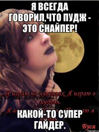 Я всегда говорил,что Пудж - это Снайпер! Какой-то супер гайдер.