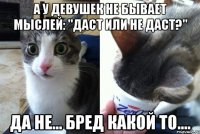 А у девушек не бывает мыслей: "Даст или не даст?" Да не... Бред какой то....